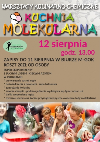Warsztaty kulinarno-chemiczne Kuchnia molekularna 
12 sierpnia godz 1300
Zapisy do 11 sierpnia w biurze M-GOK 
Koszt 20z od osoby
Super eksperymenty z suchym lodem i ciekym azotem
W programie
- wytwarzanie suchej mgy
- dowiadczenia z balonami- zupa balonowa
- zamraanie kwiatw
- smocze chrupki - podczas jedzenia wydobywa si dym z nosa i ust
- baki wypenione mg
- dymice soczki a na koniec przyrzdzimy pyszne owocowe lody molekularne