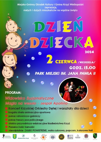 Miejsko-Gminny Ośrodek Kultury i Gmina Krzyż Wielkopolski zapraszają małych i dużych mieszkańców na wspólne święto Dzień Dziecka
2 czerwca /niedziela/ godz. 15:00, park miejski im. Jana Pawła II
Program: 
- widowisko iluzjonistyczne Magia na wesoło - zespół Apollino,
- koncert krzyskiej orkiestry dętej i warsztaty dla dzieci,
- bogata strefa animacyjno-sportowa,
- pokaz ratowniczo-gaśniczy,
- pokaz tresury psa policyjnego,
- stoisko przyrodniczo-edukcyjne,
- Pasieka Zośki-Samośki,
- nieodpłatnie zamki powietrzne, wata cukrowa, popcorn, kolorowe Holi.