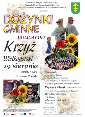 Burmistrz Krzya Wielkopolskiego Rady Soeckie wsi Gminy Krzy Wielkopolski oraz Miejsko-Gminny Orodek Kultury w Krzyu Wielkopolskim

zapraszaj na 
DOYNKI GMINNE HOLIDAY OFF

Krzy Wielkopolski
29 sierpnia
godz 1500
Stadion Miejski

W programie
- Msza wita Polowa
- uroczyste otwarcie Doynek
- cz obrzdowa w wykonaniu zespou z Wiejskiego Domu Kultury w Rosku
- Pikni i Modzi Dawid Narony
- Teatr Kulinarny Czym chata bogata
- Mirosaw Szotysek
- DJ Drum
- pokaz sztucznych ogni
- dyskoteka

Dodatkowe atrakcje
- Kiermasz Doynkowy
- najwiksza w Polsce patelnia plenerowa
- domowy chleb ze smalcem i ogrkiem
- nieodpatne animacje zamki powietrzne gofry frytki wata popcorn

Wydarzenie realizowane w ramach projektu nr FEWP0801-IZ00-016524-00 Gmina Krzy Wielkopolski realizuje projekt Mobilna scenotechnika - rozwj infrastruktury kulturalnej w Gminie Krzy Wielkopolski