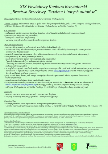 XIX Powiatowy Konkurs Recytatorski
,,Bractwo Brzechwy, Tuwima i innych autorów”

Organizator:   Miejsko-Gminny Ośrodek Kultury w Krzyżu Wielkopolskim.
                        
 Termin i miejsce: 22 kwietnia 2022 r., godz. 8.30 – kategoria przedszkola, godz. 11:00 – kategoria szkoły podstawowe, w Miejsko-Gminnym Ośrodku Kultury w Krzyżu Wielkopolskim.

Cel konkursu:
- rozbudzenie   zainteresowania   literaturą   dziecięcą   wśród   dzieci  przedszkolnych            i wczesnoszkolnych, 
- prezentacja umiejętności recytatorskich,
- rozwijanie wrażliwości artystycznej,
- wymiana pomysłów i doświadczeń w zakresie pracy z dziećmi.
	
Warunki uczestnictwa:
- konkurs  skierowany  jest  wyłącznie do uczestników  indywidualnych,
  - w konkursie   biorą   udział   uczestnicy   z   przedszkoli   oraz   z   klas   I – III szkół podstawowych z terenu powiatu czarnkowsko-trzcianeckiego,
- uczestnik prezentuje 1 utwór z kręgu literatury dziecięcej (fragment prozy lub utwór                                            
   wierszowany),
- czas prezentacji nie może przekroczyć 5 min,
- każda placówka może zgłosić ograniczoną liczbę uczestników:
   * przedszkola oraz szkoły – maksymalnie pięcioro dzieci,
 * oddziały przedszkolne, szkolne, domy kultury, biblioteki oraz stowarzyszenia działające na  rzecz dzieci – maksymalnie dwoje dzieci,
- ze względu na ograniczoną liczbę miejsc, organizator zastrzega sobie możliwość                                             
  zakończenia naboru przed terminem określonym w regulaminie, o czym poinformuje         
  na stronie www.mgokkrzyz.pl oraz FB (w takim przypadku decydować będzie kolejność 
  zgłoszeń),
- przy  ocenie  będą  brane  pod  uwagę  następujące kryteria: opanowanie tekstu, wymowa, interpretacja, wyraz artystyczny,
- uczestnicy przyjeżdżają na koszt placówki delegującej,
- kartę uczestnictwa należy nadesłać w nieprzekraczalnym terminie do 13 kwietnia 2022 r. 
  na adres e-mail: izabela.przybyszewska@mgokkrzyz.pl lub drogą pocztową na adres: 
  Miejsko-Gminny  Ośrodek  Kultury  w  Krzyżu Wielkopolskim, ul. Wojska Polskiego 11,    
  64-761 Krzyż Wielkopolski (liczy się data wpływu).

Nagrody:
- laureaci konkursu otrzymają nagrody rzeczowe oraz dyplomy,
- wszyscy uczestnicy otrzymają upominki i pamiątkowe dyplomy.

Uwagi ogólne:
- komisja powołana przez organizatora oceni poszczególne prezentacje,
- wszelkie informacje dotyczące konkursu można uzyskać w biurze M-GOK w Krzyżu   
  Wielkopolskim,  tel. (67) 2564 139.    

Impreza sfinansowana ze środków powiatu Czarnkowsko-Trzcianeckiego.





ZAŁĄCZNIK DO REGULAMINU 
XIX Powiatowego Konkursu Recytatorskiego
„Bractwo Brzechwy, Tuwima i innych autorów”

Zgoda na przetwarzanie danych osobowych
Uczestnik konkursu lub jego opiekun prawny lub osoba upoważniona przez opiekuna prawnego, wypełniając i przesyłając kartę uczestnictwa składa oświadczenie, że zapoznał/a się  z regulaminem konkursu, a także wyraża zgodę na  przetwarzanie  danych  osobowych zawartych w karcie na potrzeby konkursu, w celach promocji konkursu oraz organizatora i współorganizatorów konkursu oraz w celach realizacji ich zadań  statutowych.

Ochrona danych osobowych
Administratorem danych osobowych jest Miejsko-Gminny Ośrodek Kultury w  Krzyżu Wielkopolskim, ul. Wojska Polskiego 11, 64-761 Krzyż Wielkopolski. W sprawach związanych z tymi danymi, można kontaktować się z Inspektorem Ochrony Danych, e-mail: iod@mgokkrzyz.pl. 
Dane osobowe będą przetwarzane w celu, zakresie i przez okres niezbędny do organizacji, przeprowadzenia i promocji konkursu. W zakresie, który nie jest ograniczony innymi przepisami prawa, uczestnicy konkursu posiadają dostęp do treści swoich danych osobowych oraz prawo do ich sprostowania, usunięcia, ograniczenia przetwarzania, prawo do przenoszenia, wniesienia sprzeciwu, 
a także prawo do cofnięcia zgody w dowolnym momencie jeżeli przetwarzanie odbywa się na podstawie wyrażonej zgody. Dane osobowe mogą być przekazywane podmiotom uprawnionym na mocy przepisów prawa oraz podmiotom wspomagającym organizatora w informatycznym przetwarzaniu danych, na podstawie umowy powierzenia danych osobowych. Można wnieść skargę 
do Prezesa Urzędu Ochrony Danych Osobowych, jeżeli przetwarzanie danych osobowych narusza przepisy prawa. Podanie danych jest dobrowolne, jednak niezbędne do przeprowadzenia konkursu. Konsekwencją niepodania tych danych może być brak możliwości udziału w konkursie.


