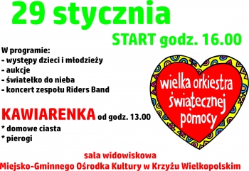 29 stycznia start godz.16.00
W programie:
- występy dzieci i młodzieży
- aukcje
- światełko do nieba
- koncert zespołu Riders Band
KAwiarenka od godz. 13.00
domowe ciasta, pierogi
sala widowiskowa Miejsko-Gminnego Ośrodka Kultury w Krzyżu Wielkopolskim