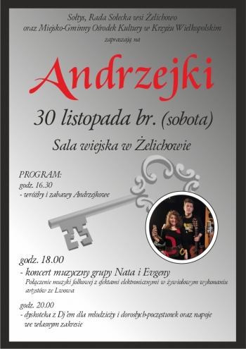 sołtys, rada sołecka wsi Żelichowo oraz Miejsko-Gminny Ośrodek Kultury w Krzyżu Wielkopolskim zapraszają na Andrzejki
30 listopada br. (sobota)
sala wiejska w Żelichowie
PROGRAM:
16:30 - wróżby i zabawy Andrzejkowe
18:00 - koncert muzyczny grupy Nata&Eugeny - połączenie muzyki folkowej z efektami elektronicznymi w żywiołowym wykonaniu artystów ze Lwowa.
20:00 - dyskoteka z DJ`em dla młodzieży i dorosłych - poczęstunek oraz napoje we własnym zakresie.