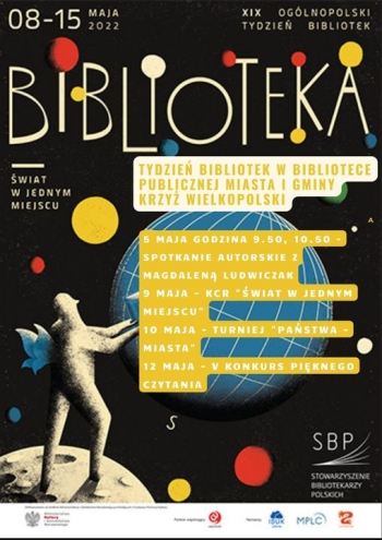 08-15 maja 2022
XIX  Ogólnopolski Tydzień Bibliotek 
Tydzień Bibliotek w Bibliotece Publicznej Miasta i Gminy Krzyż Wielkopolski - Biblioteka - Świat w jednym miejscu
5 maja - godz. 9.50  i 10.50 spotkanie autorskie z Magdaleną Ludwiczak
9 maja - KCR Świat w jednym miejscu
10 maja - Turniej ,,Państwa Miasta