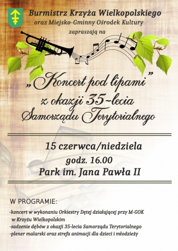 Burmistrz Krzya Wielkopolskiego oraz Miejsko-Gminny Orodek Kultury w Krzyu Wielkopolskim zapraszaj na Koncert pod lipami z okazji 35-lecia Samorzdu Terytorialnego Koncert odbdzie si w Parku im Jana Pawa II W programie koncert w wykonaniu Orskiestry Dtej dziaajcej przy Miejsko-Gminnym Orodku Kultury sadzenie dbw z okazji 35-lecia Samorzdu Terytorialneogo oraz plener malarski i strefa animacji dla dzieci i modziey Koncert odbdzie si 15 czerwca o godzinie 1600
 