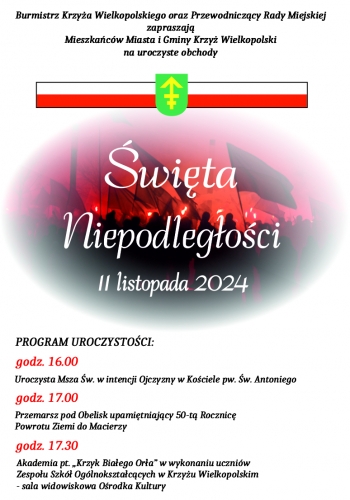 Burmistrz Krzyża Wielkopolskiego oraz Przewodniczący Rady Miejskiej zapraszają Mieszkańców Miasta i Gminy Krzyż Wielkopolski na uroczyste obchody Święta Niepodległości
PROGRAM UROCZYSTOŚCI:
- godz. 16.00 - Uroczysta Msza Święta w intencji ojczyzny w kościele pw. Św. Antoniego
- godz. 17.00 - Przemarsz pod obelisk upamiętniający 50-tą Rocznicę Powrotu Ziemi do Macierzy
- godz. 17.30 - Akademia pt.