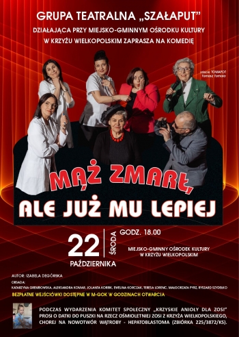 Plakat na czerwonym tle i zdjcia aktorw wystpujcych w przedstawieniu
Grupa teatralna Szaaput dziaajca przy Miejsko-Gminnym Orodku Kultury zaprasza na komedie pt M umar ale ju mu lepiej
22 padziernika 2025 godz 1800
Miejsko-Gminny Orodek Kultury w Krzyu Wielkopolskim
Obsada w skadzie Katarzyna Grembowska Aleksandra Komar i Jolanta Korbik Ewelina Korczak Teresa Lorens Magorzata Pyrz i Ryszard Szydeko
Autor Izabela Dagrska

