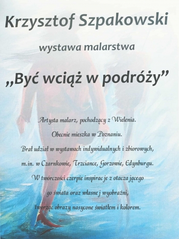 Na tle obrazu przedstawiajcego dwie postacie ubrane na czerwono kroczce w wietrzny dzie Cao utrzymana w czerwono-niebieskich barwach Na tym tle jest tekst czcionka w kolorze czarnym Krzysztof Szpakowski
wystawa malarstwa
By wci w podry
Artysta malarz pochodzcy z Wielenia Obecnie mieszka w Poznaniu Bra udzia w wystawach indywidualnych i zbiorowych m in w Czarnkowie Trzciance Gorzowie Edynburgu W twrczoci czerpie inspiracje z otaczajcego go wiata oraz wasnej wyobrani tworzc obrazy nasycone wiatem i kolorem