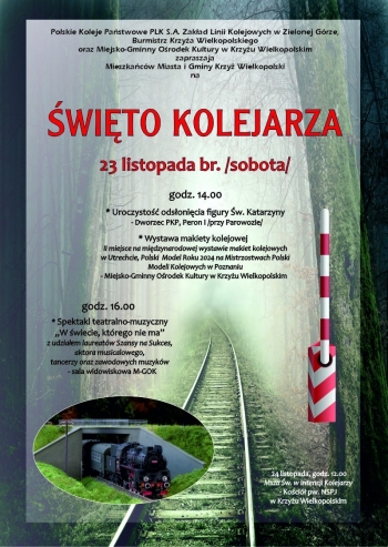Polskie Koleje Państwowe PLK S.A. Zakład Linii Kolejowych w Zielonej Górze, Burmistrz Krzyża Wielkopolskiego oraz Miejsko-Gminny Ośrodek Kultury w Krzyżu Wielkopolskim zapraszają do udziału w Święcie Kolejarza.
W programie:
- uroczystość odsłonięcia figury św. Katarzyny na Peronie 1 Dworca PKP w Krzyżu Wielkopolskim - godzina 14.00
- wystawa makiety kolejowej w holu Ośrodka Kultury - od godziny 14.00,
- spektakl teatralno-muzyczny 