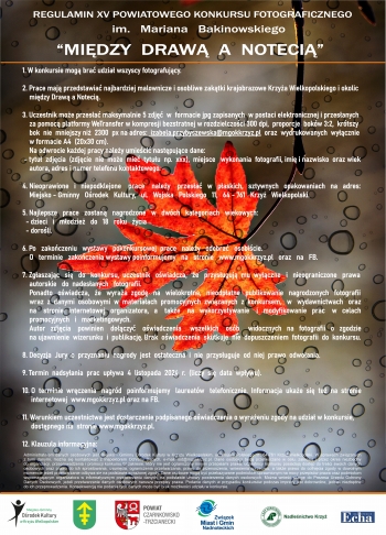 REGULAMIN XV POWIATOWEGO KONKURSU FOTOGRAFICZNEGO
im.   Mariana   Bakinowskiego
“MIĘDZY  DRAWĄ  A  NOTECIĄ”
1. W konkursie mogą brać udział wszyscy fotografujący.

2. Prace mają przedstawiać najbardziej malownicze i osobliwe zakątki krajobrazowe Krzyża Wielkopolskiego i okolic
    między Drawą a Notecią.

3. Uczestnik może przesłać maksymalnie 5 zdjęć  w  formacie jpg zapisanych  w postaci elektronicznej i przesłanych
    za pomocą platformy WeTransfer w kompresji bezstratnej w rozdzielczości 300 dpi,  proporcje  boków 3:2,  krótszy
    bok  nie  mniejszy niż  2300  px na adres:  izabela.przybyszewska@mgokkrzyz.pl  oraz  wydrukowanych  wyłącznie
    w formacie A4  (20x30 cm).
    Na odwrocie każdej pracy należy umieścić następujące dane:
 - tytuł  zdjęcia  (zdjęcie  nie  może  mieć  tytułu  np.  xxx),  miejsce   wykonania  fotografii, imię i nazwisko  oraz wiek
    autora, adres i numer telefonu kontaktowego.

4. Nieoprawione   i   niepodklejone    prace    należy    przesłać   w   płaskich,   sztywnych   opakowaniach   na   adres:
    Miejsko - Gminny   Ośrodek   Kultury,   ul.   Wojska   Polskiego   11,   64 - 761   Krzyż   Wielkopolski.

5. Najlepsze   prace   zostaną   nagrodzone   w   dwóch   kategoriach   wiekowych:
  - dzieci   i   młodzież   do   18   roku   życia
  - dorośli.

6. Po   zakończeniu   wystawy   pokonkursowej  prace   należy   odebrać   osobiście.
    O   terminie   zakończenia wystawy poinformujemy   na   stronie   www.mgokkrzyz.pl   oraz   na   FB.

7. Zgłaszając   się   do   konkursu,  uczestnik   oświadcza,   że   przysługują  mu  wyłączne   i   nieograniczone   prawa
    autorskie   do  nadesłanych   fotografii.
    Ponadto   oświadcza,   że   wyraża  zgodę   na   wielokrotne,   nieodpłatne   publikowanie   nagrodzonych   fotografii
    wraz  z  danymi  osobowymi  w  materiałach  promocyjnych  związanych  z  konkursem,   w   wydawnictwach   oraz
    na    stronie   internetowej   organizatora,   a    także    na   wykorzystywanie    i   modyfikowanie   prac    w   celach
    promocyjnych   i   marketingowych.
    Autor   zdjęcia    powinien    dołączyć    oświadczenia     wszelkich    osób     widocznych   na   fotografii   o   zgodzie
    na ujawnienie  wizerunku  i  publikację. Brak  oświadczenia  skutkuje  nie  dopuszczeniem  fotografii  do  konkursu.

8. Decyzja  Jury  o  przyznaniu  nagrody  jest  ostateczna  i  nie  przysługuje  od  niej  prawo  odwołania.

9. Termin  nadsyłania  prac  upływa  4  listopada  2024  r.  (liczy  się  data  wpływu).

10. O  terminie  wręczenia   nagród   poinformujemy   laureatów   telefonicznie.  Informacja  ukaże  się  też  na  stronie
     internetowej  www.mgokkrzyz.pl oraz na FB.

11. Warunkiem uczestnictwa jest dostarczenie podpisanego oświadczenia o wyrażeniu zgody na udział w konkursie,
     dostępnego na  stronie www.mgokkrzyz.pl.

12. Klauzula informacyjna:


Administratorem danych osobowych jest Miejsko - Gminny Ośrodek Kultury w Krzyżu Wielkopolskim, ul. Wojska Polskiego 11, 64-761 Krzyż Wielkopolski. W sprawach związanych
z tymi danymi, można się kontaktować z Inspektorem Ochrony Danych, e-mail: iod@mgokkrzyz.pl. Dane osobowe będą przetwarzane w celu, zakresie i przez okres niezbędny
do organizacji, przeprowadzenia i promocji konkursu.W zakresie, który nie jest ograniczony innymi przepisami prawa, uczestnicy konkursu posiadają dostęp do treści swoich danych
osobowych oraz prawo do ich sprostowania, usunięcia, ograniczenia przetwarzania, prawo do przenoszenia, wniesienia sprzeciwu, a także prawo do cofnięcia zgody w dowolnym
momencie jeżeli przetwarzanie odbywa się na podstawie wyrażonej zgody. Dane osobowe mogą być przekazywane podmiotom uprawnionym na mocy przepisów prawa oraz podmiotom
wspomagającym organizatora w informatycznym przetwarzaniu danych, na podstawie umowy powierzenia danych osobowych. Można wnieść skargę do Prezesa Urzędu Ochrony
Danych Osobowych, jeżeli przetwarzanie danych osobowych narusza przepisy prawa. Podanie danych w przypadku konkursów podczas imprezy jest dobrowolne, jednak niezbędne
do ich przeprowadzenia. Konsekwencją nie podania tych danych może być brak możliwości udziału w konkursie.
