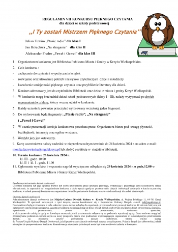                                  REGULAMIN VII KONKURSU PIKNEGO CZYTANIA
                                                    dla dzieci ze szkoy podstawowej

            I Ty zosta Mistrzem Piknego Czytania

  Julian Tuwim Ptasie radio dla klas I                 
  Jan Brzechwa Na straganie   dla klas II                                
                                         Aleksander Fredro Pawe i Gawe  dla klas III

1	Organizatorem konkursu jest Biblioteka Publiczna Miasta i Gminy w Krzyu Wielkopolskim
2	Cele konkursu 
-	zachcenie do czytania i wypoyczania ksiek
-	rozwijanie oraz utrwalanie potrzeb i nawykw czytelniczych  dzieci i modziey
-	ksztacenie umiejtnoci piknego czytania oraz przyblienie literatury dla dzieci
3	Konkurs adresowany jest do czytelnikw Biblioteki oraz dzieci z miasta i gminy Krzy Wielkopolski
4	W konkursie mog bra udzia dzieci szk  podstawowych klasy I - III naley wytypowa po dwch reprezentantw z klasy ktrzy wezm udzia w konkursie
5	Kady uczestnik powinien przeczyta wylosowany wczeniej jeden fragment
6	Do wylosowania bd fragmenty Ptasie radio Na straganie
i Pawe i Gawe
7	W ocenie prezentacji komisja konkursowa powoana przez  Organizatora bierze pod  uwag pynno   bezbdno intonacj oraz oglne wraenie
8   Werdykt jury jest ostateczny
9  Kart uczestnictwa naley nadesa w nieprzekraczalnym terminie do 24 kwietnia 2024 r na adres e-mail monikakrzywinskamgokkrzyzpl lub zoy osobicie w  siedzibie biblioteki
10 Termin konkursu 26 kwietnia 2024 r  
         kl III - godz 1000
         kl II  i  kl I - godz 1100
11	Ogoszenie wynikw i wrczenie nagrd zwycizcom odbdzie si 29 kwietnia 2024 r o godz1200 w Bibliotece Publicznej Miasta i Gminy Krzy Wielkopolski 

Zgoda na przetwarzanie danych osobowych
Uczestnik konkursu lub jego opiekun prawny lub osoba upowaniona przez opiekuna prawnego wypeniajc i przesyajc kart uczestnictwa skada owiadczenie e zapoznaa si  z regulaminem konkursu a take wyraa zgod na  przetwarzanie  danych  osobowych zawartych w karcie na potrzeby konkursu w celach promocji konkursu oraz organizatora i wsporganizatorw konkursu oraz w celach realizacji ich zada  statutowych

Ochrona danych osobowych
Administratorem danych osobowych jest Miejsko-Gminny Orodek Kultury w  Krzyu Wielkopolskim ul Wojska Polskiego 11 64-761 Krzy Wielkopolski W sprawach zwizanych z tymi danymi mona kontaktowa si z Inspektorem Ochrony Danych e-mail iodmgokkrzyzpl 
Dane osobowe bd przetwarzane w celu zakresie i przez okres niezbdny do organizacji przeprowadzenia i promocji konkursu W zakresie ktry nie jest ograniczony innymi przepisami prawa uczestnicy konkursu posiadaj dostp do treci swoich danych osobowych oraz prawo do ich sprostowania usunicia ograniczenia przetwarzania prawo do przenoszenia wniesienia sprzeciwu 
a take prawo do cofnicia zgody w dowolnym momencie jeeli przetwarzanie odbywa si na podstawie wyraonej zgody Dane osobowe mog by przekazywane podmiotom uprawnionym na mocy przepisw prawa oraz podmiotom wspomagajcym organizatora w informatycznym przetwarzaniu danych na podstawie umowy powierzenia danych osobowych Mona wnie skarg 
do Prezesa Urzdu Ochrony Danych Osobowych jeeli przetwarzanie danych osobowych narusza przepisy prawa Podanie danych jest dobrowolne jednak niezbdne do przeprowadzenia konkursu Konsekwencj niepodania tych danych moe by brak moliwoci udziau w konkursie
