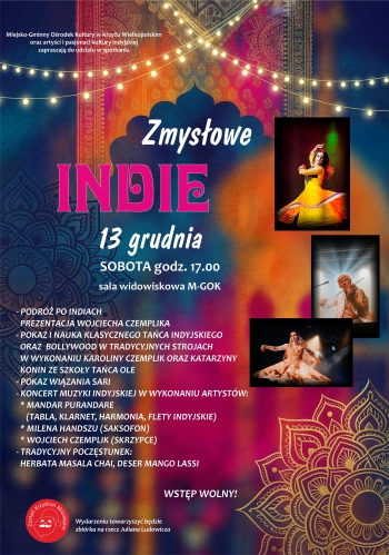 Miejsko-Gminny Ośrodek Kultury w Krzyżu Wielkopolskim oraz artyści i pasjonaci kultury indyjskiej zapraszają do udziału w wydarzeniu
„Zmysłowe Indie”
13 grudnia
SOBOTA godz. 17.00 sala widowiskowa M-GOK
- podróż po Indiach prezentacja Wojciecha Czemplika
- pokaz i nauka klasycznego tańca indyjskiego oraz Hollywood w tradycyjnych strojach w wykonaniu Karoliny Czemplik oraz Katarzyny Konin ze szkoły tańca Ole
-pokaz wiązania Sari
- koncert muzyki indyjskiej w wykonaniu artystów:
* Mandar Purandare (tabla, klarnet, harmonia, flety indyjskie)
* Milena Handszu (saksofon)
* Wojciech Czemplik (skrzypce)
-tradycyjny poczęstunek: herbata Masala Chai, deser Mango Lassi
Wstęp wolny!
Wydarzeniu towarzyszyć będzie zbiórka na rzecz Juliana Ludowicza
