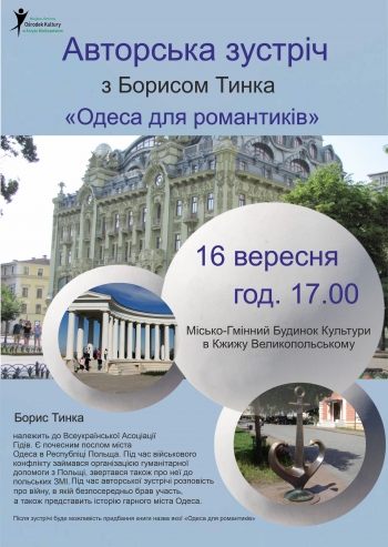 Авторська зустріч
з Борисом Тинка
«Одеса для романтиків»

16 вересня
год. 17.00
Місько-Гмінний Будинок Культури в Кжижу Великопольському


Борис Тинка
належить до Всеукраїнської Асоціації Гідів. Є почесним послом міста Одеса в Республіці Польща. Під час військового конфлікту займався організацією гуманітарної допомоги з Польщі, звертався також про неї до польських ЗМІ.
Під час авторської зустрічі розповість про війну, в якій безпосередньо брав участь, а також представить історію гарного міста Одеса.

Після зустрічі буде можливість придбання книги назва якої «Одеса для романтиків»