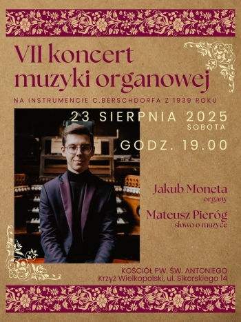 VII Koncert Muzyki Organowej 
23 sierpnia 2025 r godz 1900
Koci pw w Antoniego w Krzyu Wielkopolskim
ul Sikorskiego 14
Jakub Moneta - organy
Micha Pirg - sowo o muzyce
