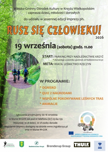 M-GOK Krzy zaprasza dzieci modzie i dorosych do udziau w jesiennej edycji imprezy ph Rusz si czowieku 2026

19 wrzenia sobota 2026 godz 1100

Start parking przy Nadlenictwie Krzy
Meta Wiata Lenictwo Rzeczyn

W programie
- quizy z nagrodami
- ognisko
- wsplne pokonywanie lenych tras
- animacje

Zgoszenia przyjmujemy do 16 wrzenia w biurze M-GOK lub telefonicznie 67 256 4139

Wpisowe
Dzieci 10 z
Doroli 20 z