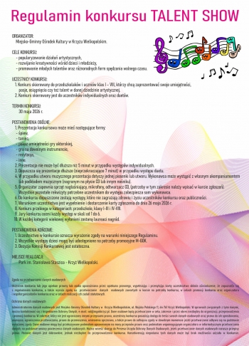 Regulamin konkursu Talent Show
Organizator M-GOK w Krzyu Wielkopolskim
Cele Konkursu 
- popularyzowanie dziaa artystycznych
- rozwijanie kreatywnoci wrd dzieci i modziey
- promowanie modych talentw oraz rnorodnych form spdzania wolnego czasu
Uczestnicy konkursu
1 Konkurs skierrowany jest do przedszkolakw i uczniw klas I-VIII ktrzy chc zaprezentowa swoje umiejetnoci pasje osiagniecia czy talent w danej dziedzinie artystycznej
2 Konkurs skierowany jest do uczestnikw indywidualnych oraz duetw
Termin konkursu 30052026 r
Postanowienia oglne
1 formy prezentacji
- piew taniec pokaz umiejetnoci gry aktorskiej gra na dowiolnym instrumencie recytacja inne
2 Prezentacja nie mo ze by dusza ni 5 min w przypadku wystpw indywidualnych
3 Dopuszcza sie prezentacje dusze nieprzekraczajce 7 minut w przypadku duetu
4 w przypadku utworu muzycznego prezentacja dotyczy jednej piosenki lub utworu Wykonawca moe wystapi z wasnym akompaniamentem lub podkadem muzycznym na pycie CD lub innym noniku
5 Organizator zapewnia sprzt naganiajacy mikrofony odtwarzacz CD potrzeby w tym zakresie naley wpisac w karcie zgoszeniowej
Wszystkie pozostae rekwizyty wykonawca zabezpiecza sam
6 Do konkursu dopuszczone s wystpy nie zagrazajce zdrowiu i yciu uczestnikw konkursu oraz publicznoci
7 Warunkiem uczestnictwa jest wypenienie i dostarczenie karty zgoszeniowej do 26 maja 2026 r
8 Konkurs przebiega w kategoriach przedszkola kl I-II i kl IV-VIII
9 Jury oceni kady wystpo w skali 1-6
10 W kadej kategorii wiekowej zostan wyonieni laureaci nagrd