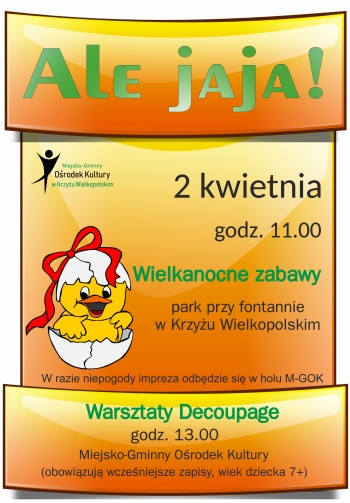 Ale jaja
2 kwietnia
godz1100
Wielkanocne zabawy
park przy fontannie
W razie niepogody impreza odbdzie si w holu M-GOK
Warsztaty Decoupage
godz 1300
Miejsko-Gminny Orodek Kultury
obowiazuj wczesniejsze zapisy wiek dziecka 7