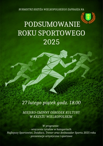 BURMISTRZ KRZYA WIELKOPOLSKIEGO ZAPRASZA NA
PODSUMOWANIE ROKU SPORTOWEGO 2025
27 lutego pitek godz 1800
MIEJSKO-GMINNY ORODEK KULTURY W KRZYU WIELKOPOLSKIM
W programie
-wrczenie tytuw w kategoriach Najlepszy Sportowiec Dziaacz Trener oraz Ambasador Sportu 2025 roku
-prezentacje artystyczne i sportowe